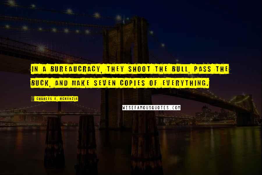 Charles E. McKenzie Quotes: In a bureaucracy, they shoot the bull, pass the buck, and make seven copies of everything.