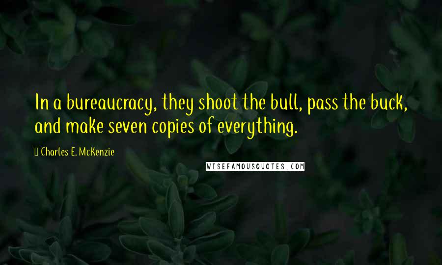 Charles E. McKenzie Quotes: In a bureaucracy, they shoot the bull, pass the buck, and make seven copies of everything.