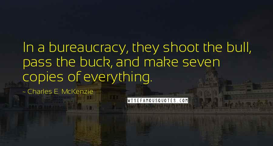 Charles E. McKenzie Quotes: In a bureaucracy, they shoot the bull, pass the buck, and make seven copies of everything.