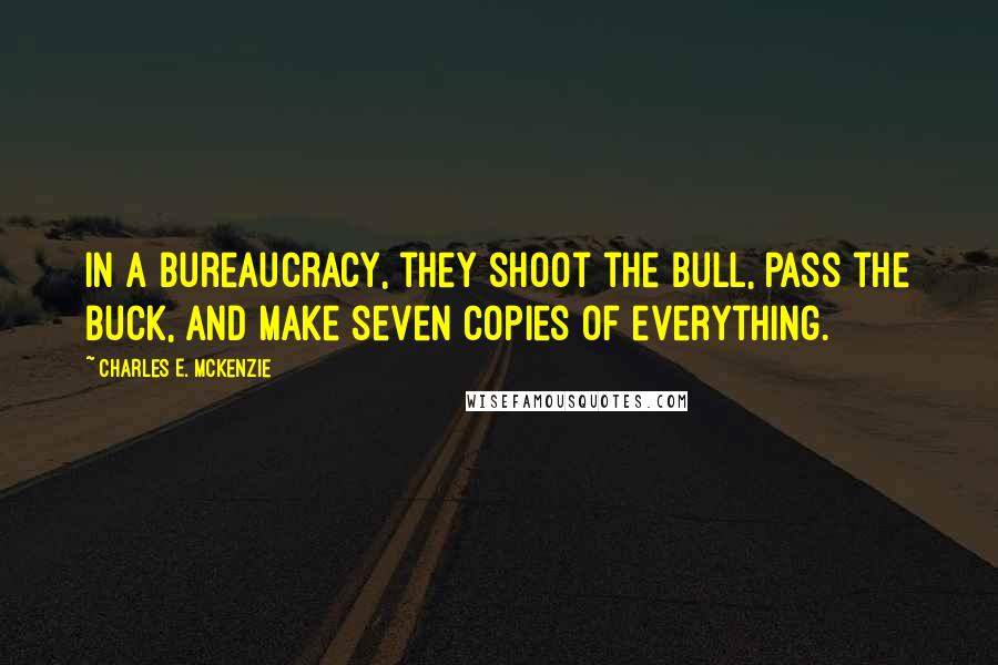 Charles E. McKenzie Quotes: In a bureaucracy, they shoot the bull, pass the buck, and make seven copies of everything.