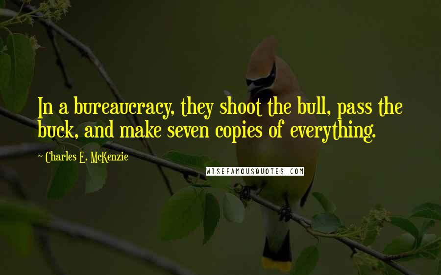 Charles E. McKenzie Quotes: In a bureaucracy, they shoot the bull, pass the buck, and make seven copies of everything.