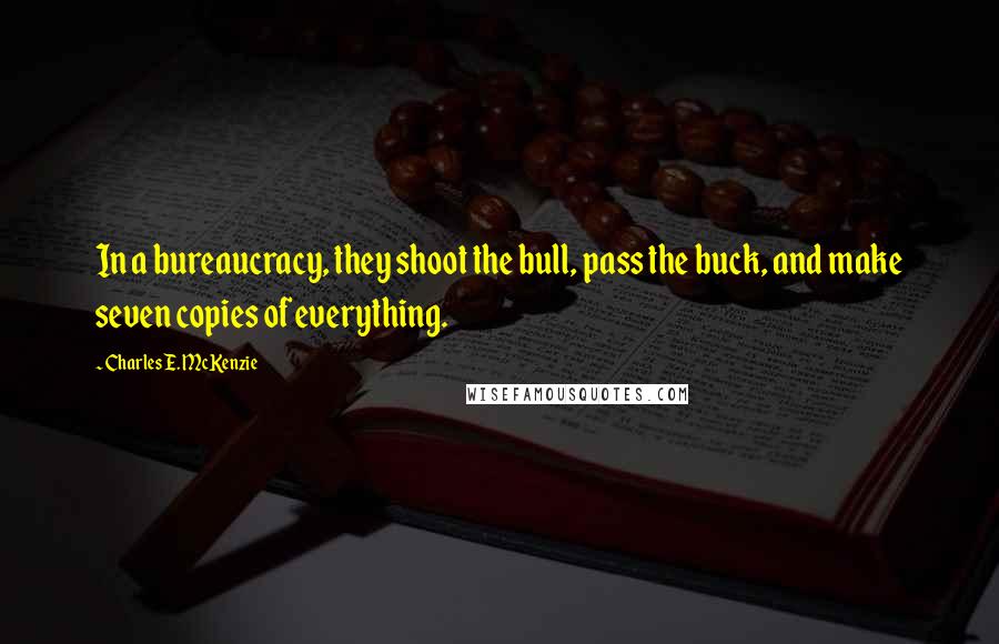 Charles E. McKenzie Quotes: In a bureaucracy, they shoot the bull, pass the buck, and make seven copies of everything.