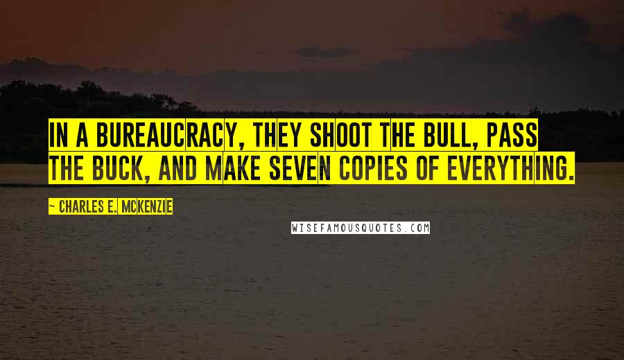 Charles E. McKenzie Quotes: In a bureaucracy, they shoot the bull, pass the buck, and make seven copies of everything.