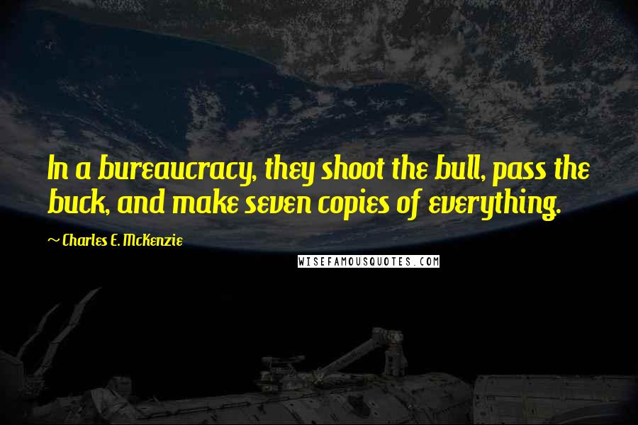 Charles E. McKenzie Quotes: In a bureaucracy, they shoot the bull, pass the buck, and make seven copies of everything.