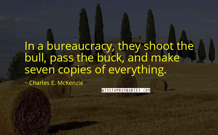 Charles E. McKenzie Quotes: In a bureaucracy, they shoot the bull, pass the buck, and make seven copies of everything.