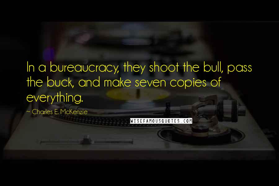 Charles E. McKenzie Quotes: In a bureaucracy, they shoot the bull, pass the buck, and make seven copies of everything.