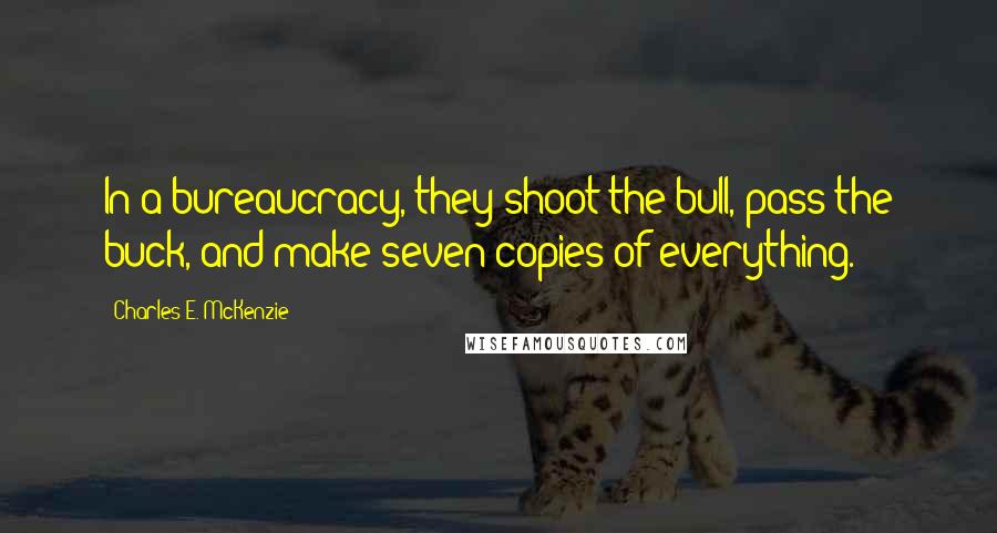 Charles E. McKenzie Quotes: In a bureaucracy, they shoot the bull, pass the buck, and make seven copies of everything.