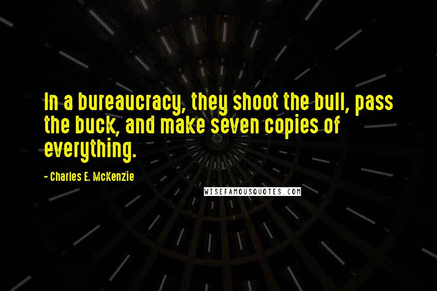 Charles E. McKenzie Quotes: In a bureaucracy, they shoot the bull, pass the buck, and make seven copies of everything.