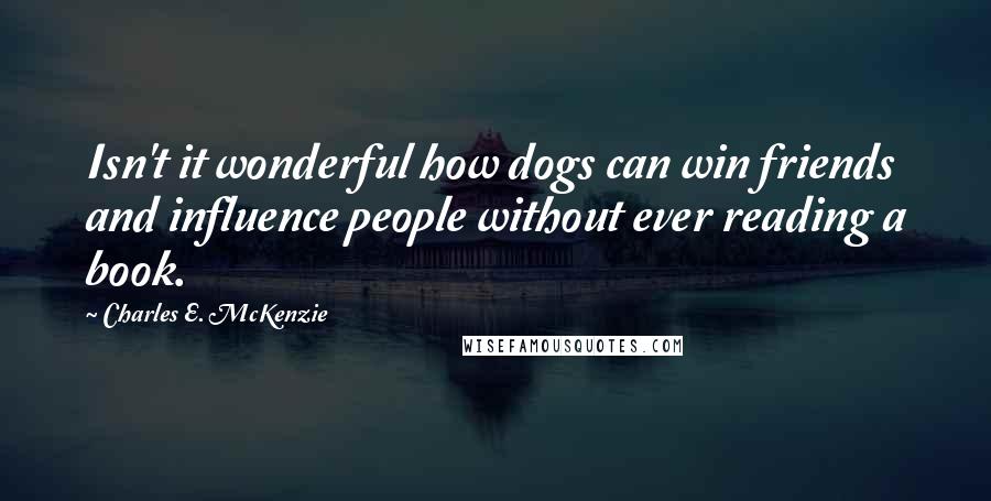 Charles E. McKenzie Quotes: Isn't it wonderful how dogs can win friends and influence people without ever reading a book.