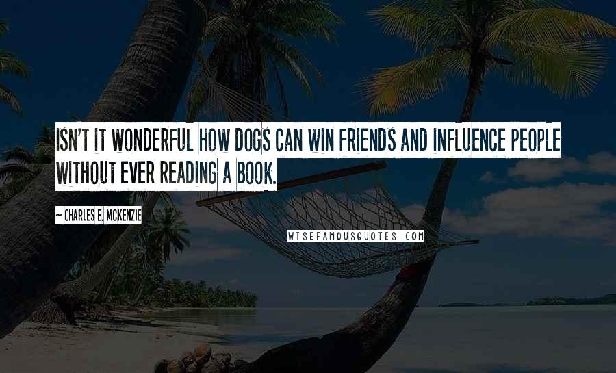 Charles E. McKenzie Quotes: Isn't it wonderful how dogs can win friends and influence people without ever reading a book.