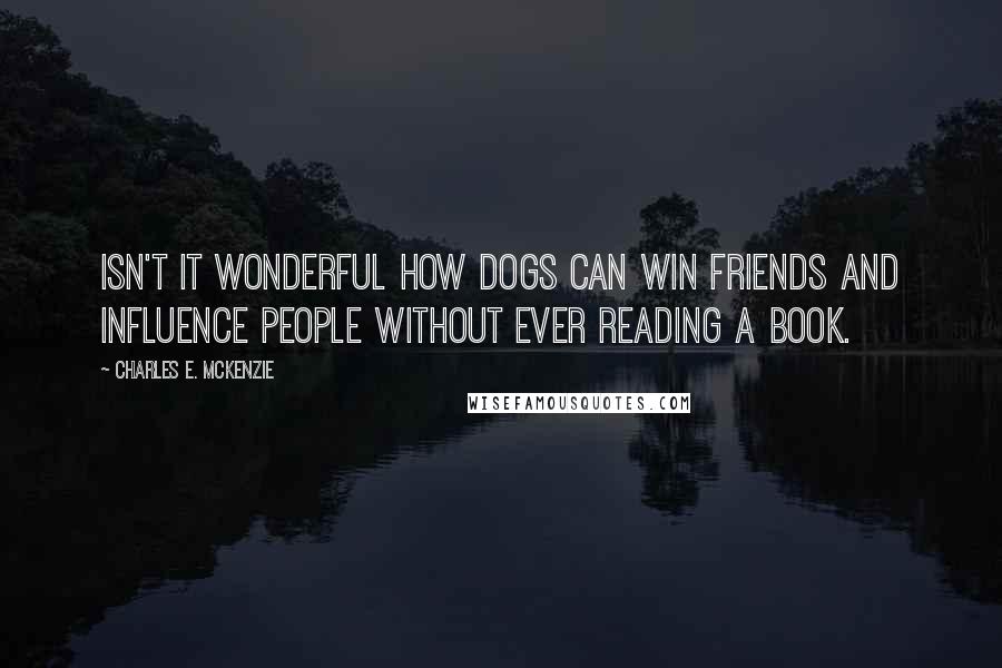 Charles E. McKenzie Quotes: Isn't it wonderful how dogs can win friends and influence people without ever reading a book.