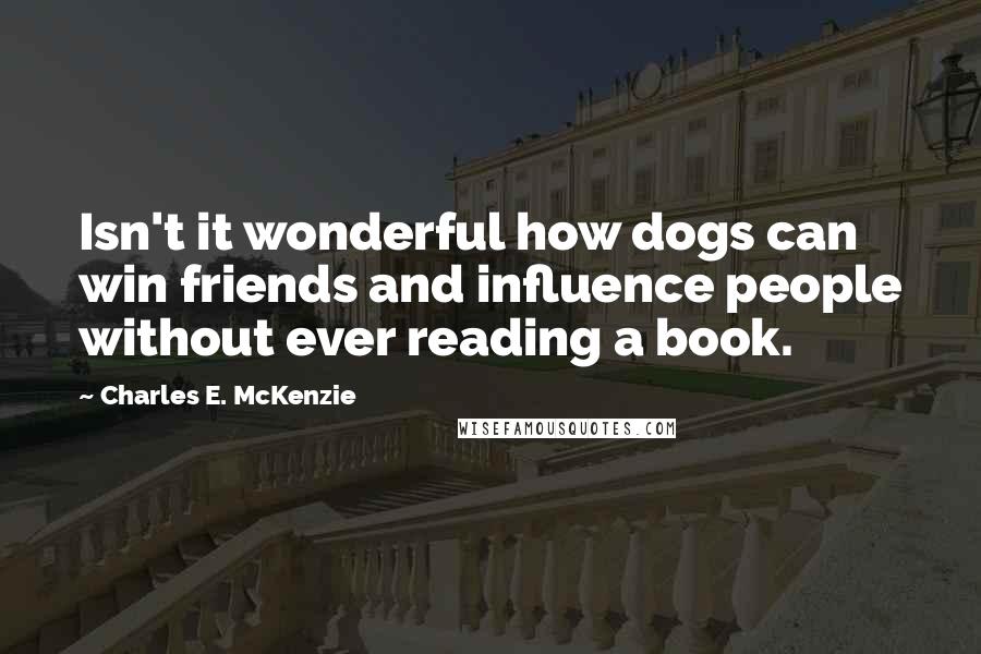 Charles E. McKenzie Quotes: Isn't it wonderful how dogs can win friends and influence people without ever reading a book.