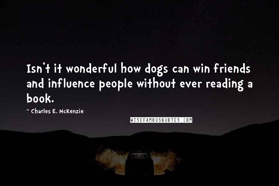 Charles E. McKenzie Quotes: Isn't it wonderful how dogs can win friends and influence people without ever reading a book.