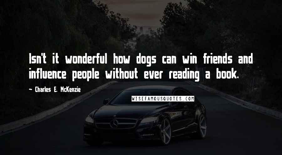 Charles E. McKenzie Quotes: Isn't it wonderful how dogs can win friends and influence people without ever reading a book.