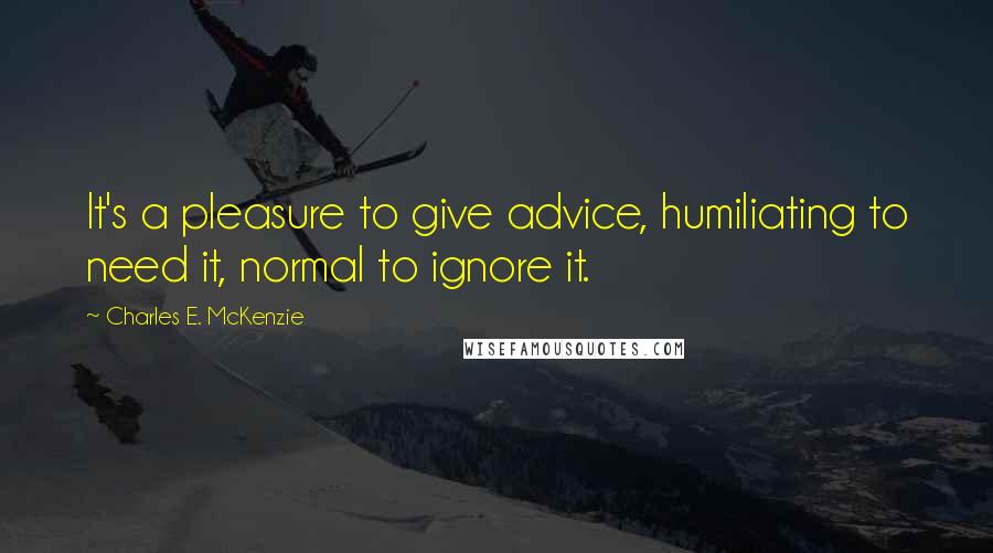 Charles E. McKenzie Quotes: It's a pleasure to give advice, humiliating to need it, normal to ignore it.