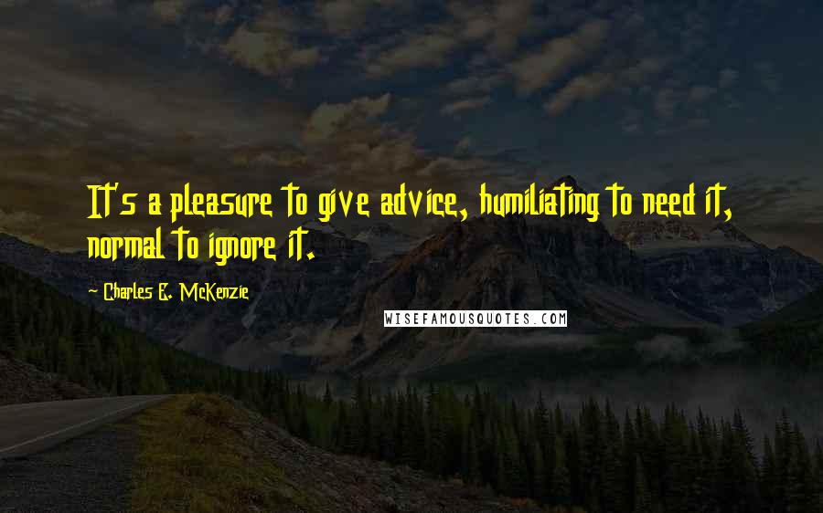 Charles E. McKenzie Quotes: It's a pleasure to give advice, humiliating to need it, normal to ignore it.