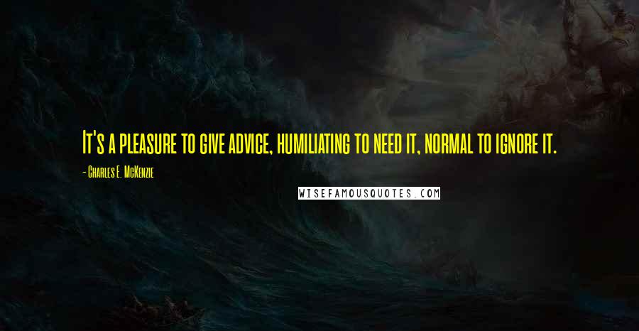 Charles E. McKenzie Quotes: It's a pleasure to give advice, humiliating to need it, normal to ignore it.