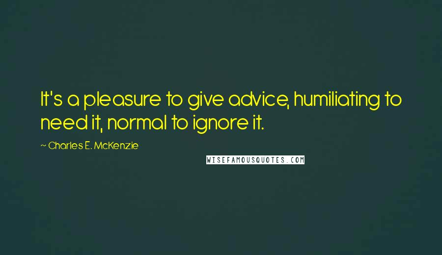 Charles E. McKenzie Quotes: It's a pleasure to give advice, humiliating to need it, normal to ignore it.