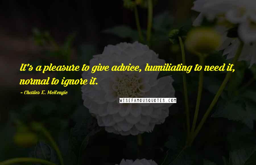 Charles E. McKenzie Quotes: It's a pleasure to give advice, humiliating to need it, normal to ignore it.