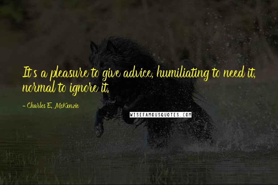 Charles E. McKenzie Quotes: It's a pleasure to give advice, humiliating to need it, normal to ignore it.