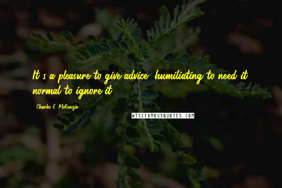 Charles E. McKenzie Quotes: It's a pleasure to give advice, humiliating to need it, normal to ignore it.