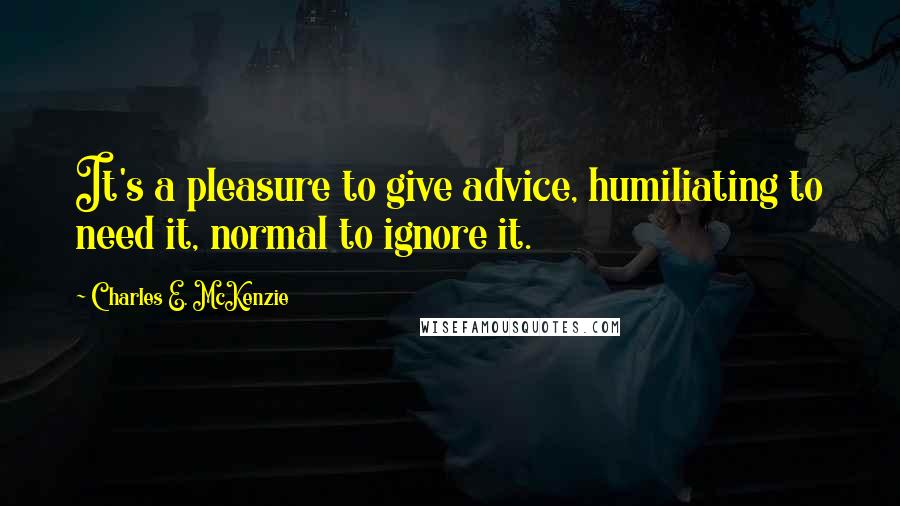 Charles E. McKenzie Quotes: It's a pleasure to give advice, humiliating to need it, normal to ignore it.