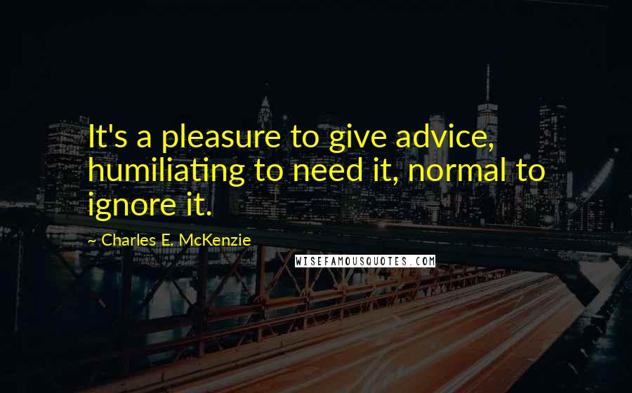 Charles E. McKenzie Quotes: It's a pleasure to give advice, humiliating to need it, normal to ignore it.