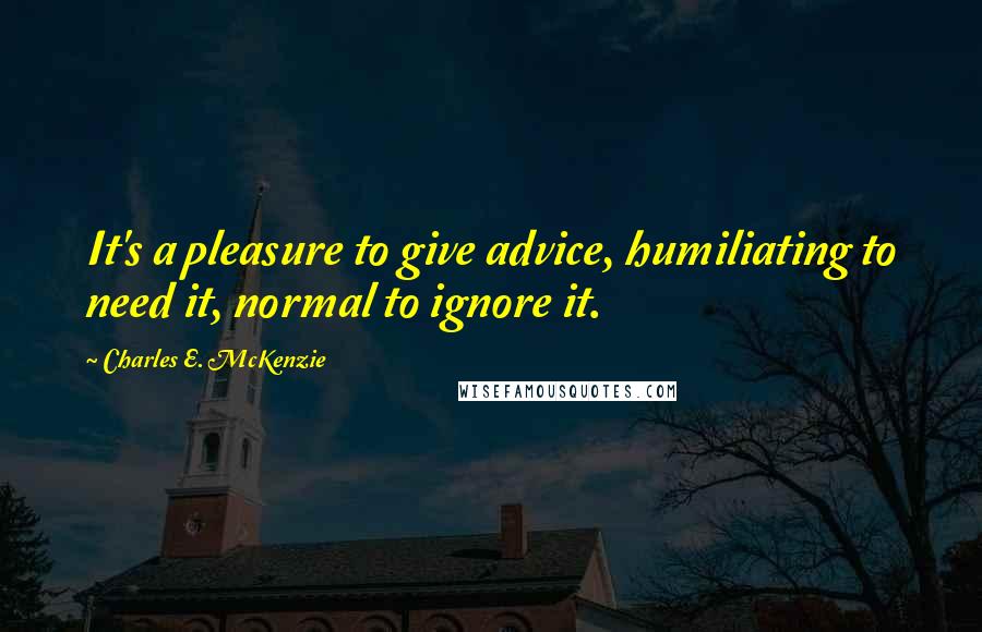 Charles E. McKenzie Quotes: It's a pleasure to give advice, humiliating to need it, normal to ignore it.