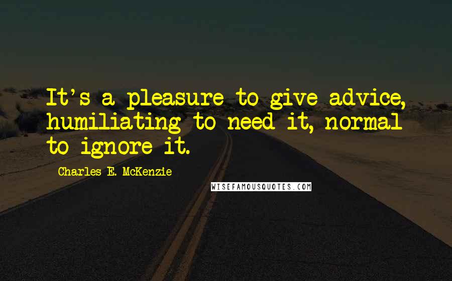 Charles E. McKenzie Quotes: It's a pleasure to give advice, humiliating to need it, normal to ignore it.