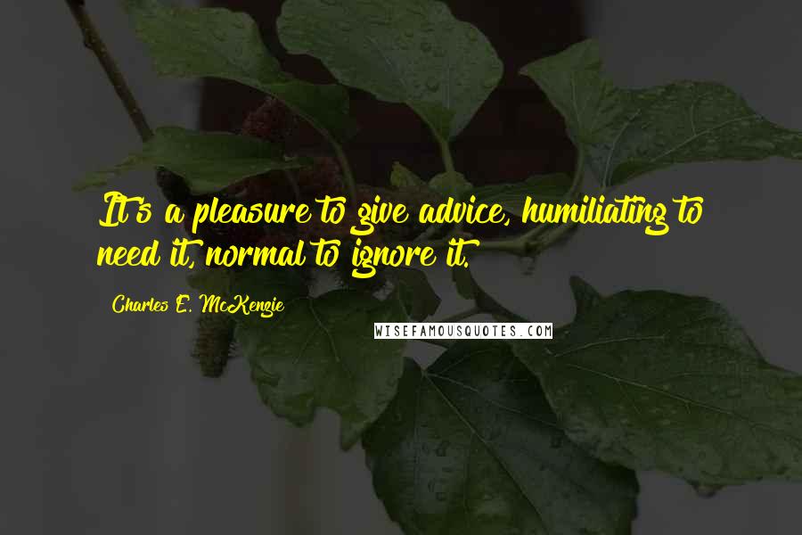 Charles E. McKenzie Quotes: It's a pleasure to give advice, humiliating to need it, normal to ignore it.