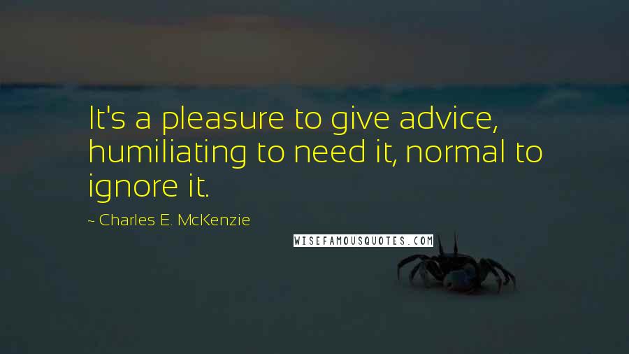 Charles E. McKenzie Quotes: It's a pleasure to give advice, humiliating to need it, normal to ignore it.
