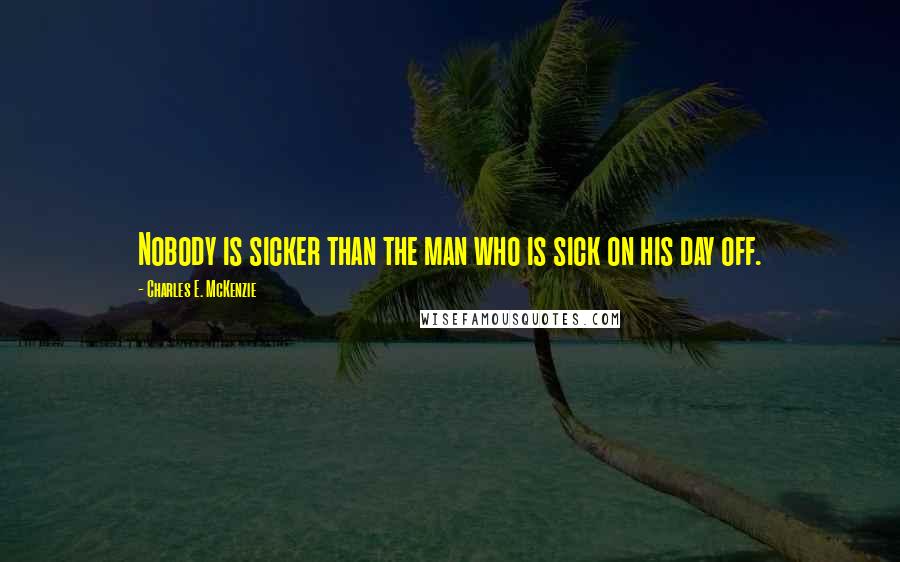 Charles E. McKenzie Quotes: Nobody is sicker than the man who is sick on his day off.