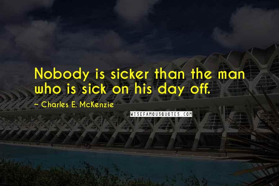 Charles E. McKenzie Quotes: Nobody is sicker than the man who is sick on his day off.