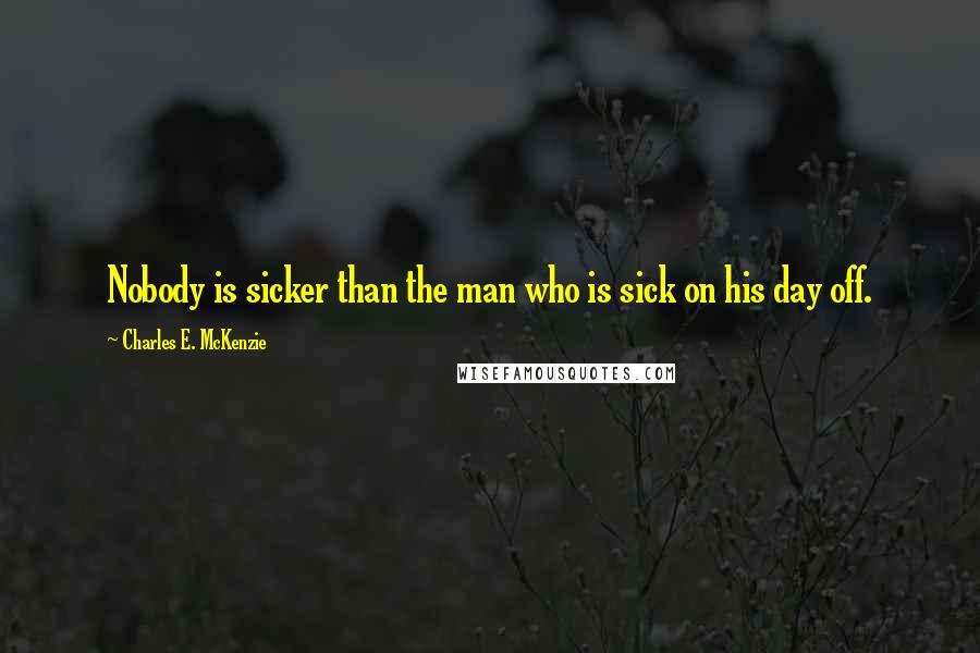 Charles E. McKenzie Quotes: Nobody is sicker than the man who is sick on his day off.