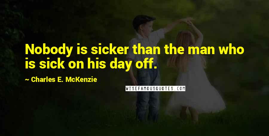 Charles E. McKenzie Quotes: Nobody is sicker than the man who is sick on his day off.