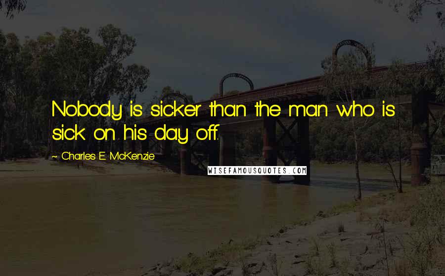 Charles E. McKenzie Quotes: Nobody is sicker than the man who is sick on his day off.