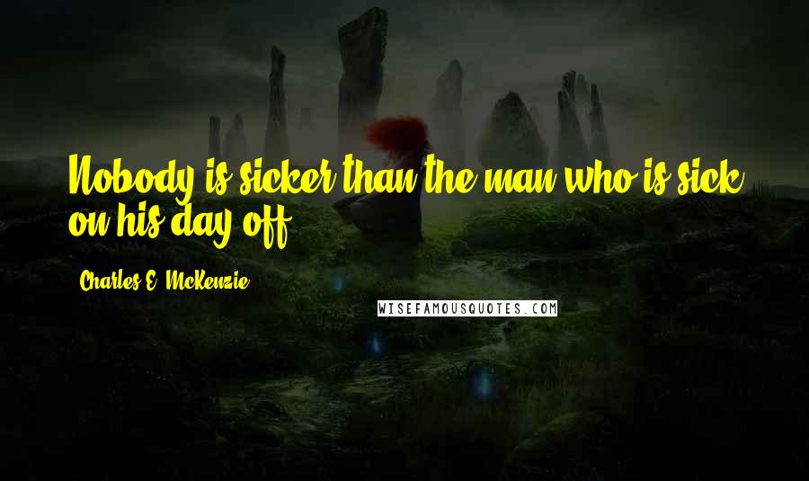 Charles E. McKenzie Quotes: Nobody is sicker than the man who is sick on his day off.