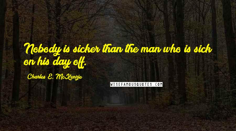 Charles E. McKenzie Quotes: Nobody is sicker than the man who is sick on his day off.