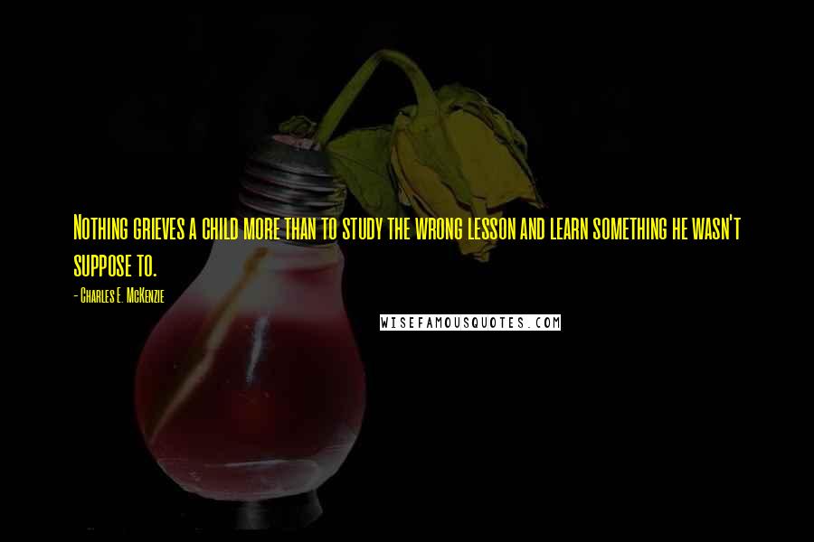 Charles E. McKenzie Quotes: Nothing grieves a child more than to study the wrong lesson and learn something he wasn't suppose to.