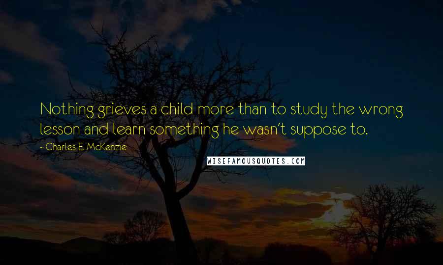 Charles E. McKenzie Quotes: Nothing grieves a child more than to study the wrong lesson and learn something he wasn't suppose to.