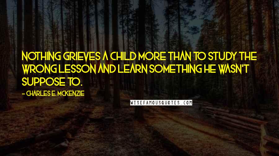 Charles E. McKenzie Quotes: Nothing grieves a child more than to study the wrong lesson and learn something he wasn't suppose to.