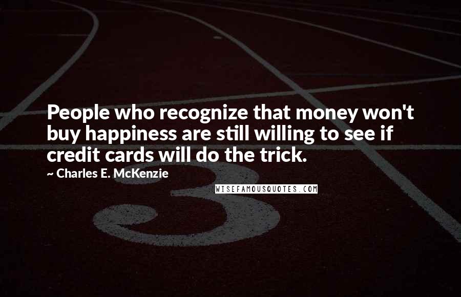 Charles E. McKenzie Quotes: People who recognize that money won't buy happiness are still willing to see if credit cards will do the trick.