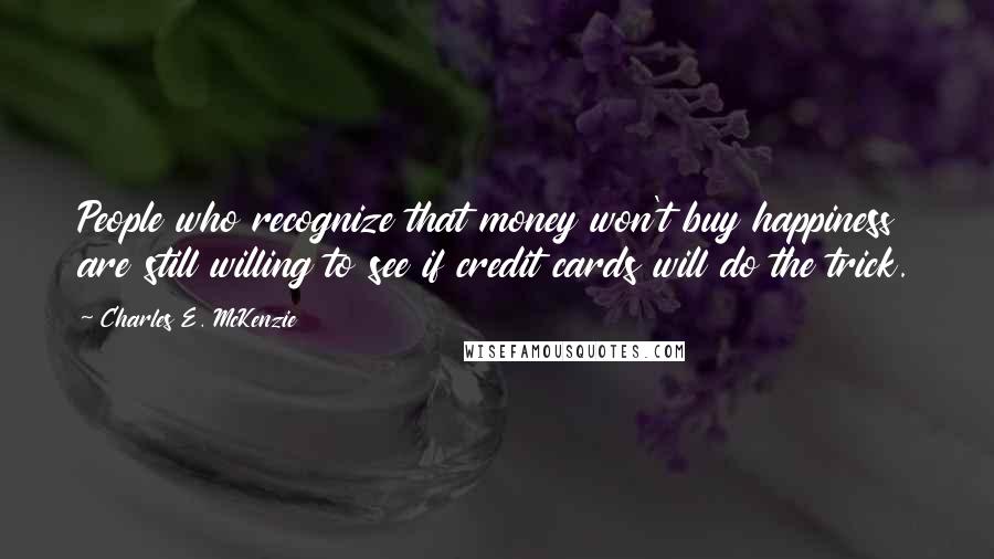 Charles E. McKenzie Quotes: People who recognize that money won't buy happiness are still willing to see if credit cards will do the trick.