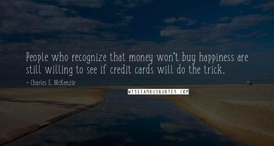 Charles E. McKenzie Quotes: People who recognize that money won't buy happiness are still willing to see if credit cards will do the trick.