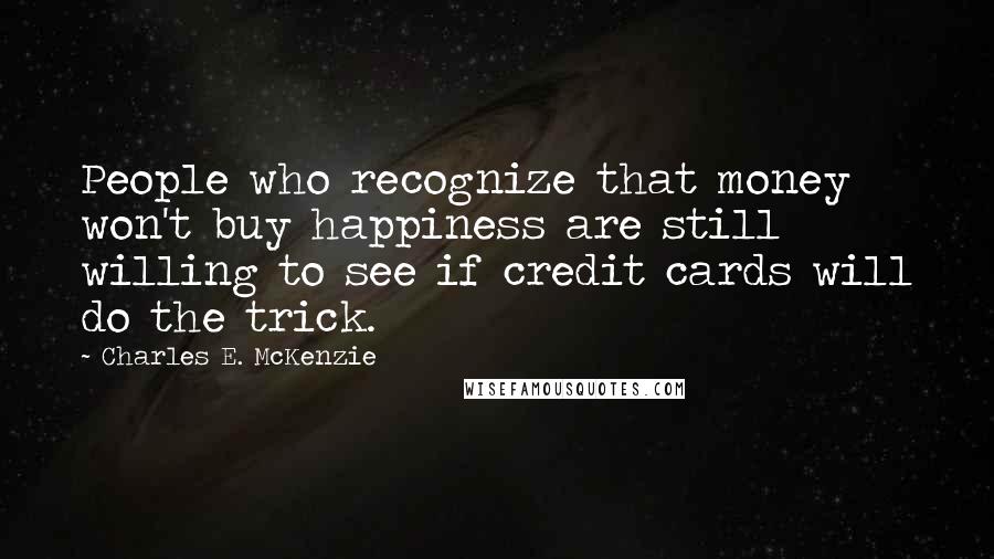 Charles E. McKenzie Quotes: People who recognize that money won't buy happiness are still willing to see if credit cards will do the trick.