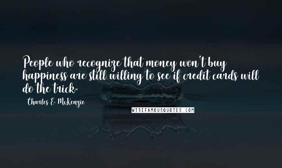 Charles E. McKenzie Quotes: People who recognize that money won't buy happiness are still willing to see if credit cards will do the trick.