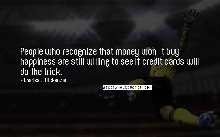 Charles E. McKenzie Quotes: People who recognize that money won't buy happiness are still willing to see if credit cards will do the trick.