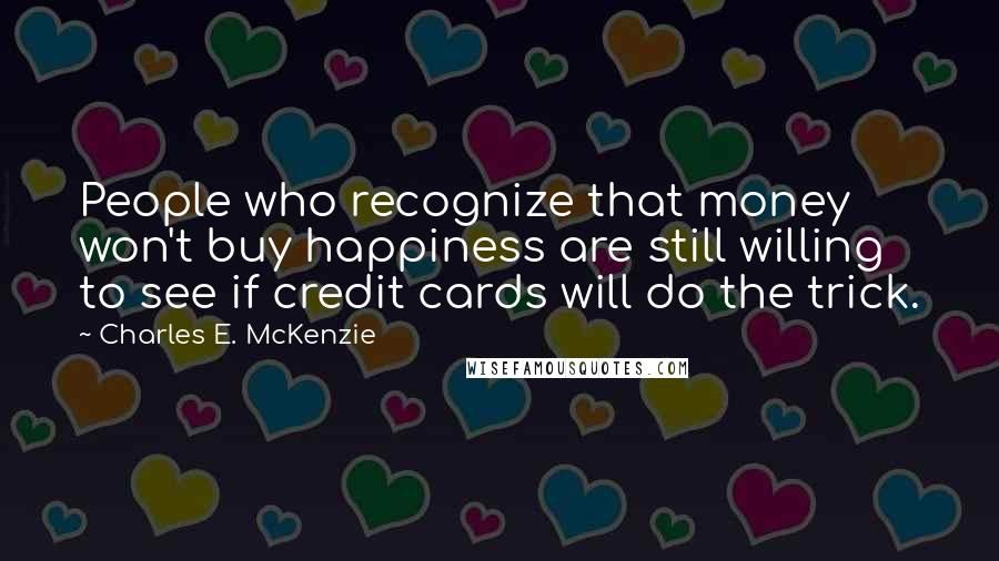 Charles E. McKenzie Quotes: People who recognize that money won't buy happiness are still willing to see if credit cards will do the trick.