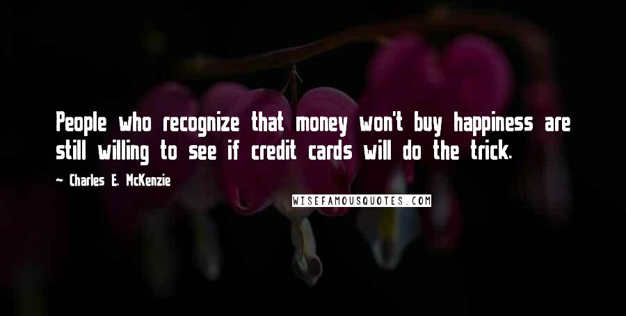 Charles E. McKenzie Quotes: People who recognize that money won't buy happiness are still willing to see if credit cards will do the trick.