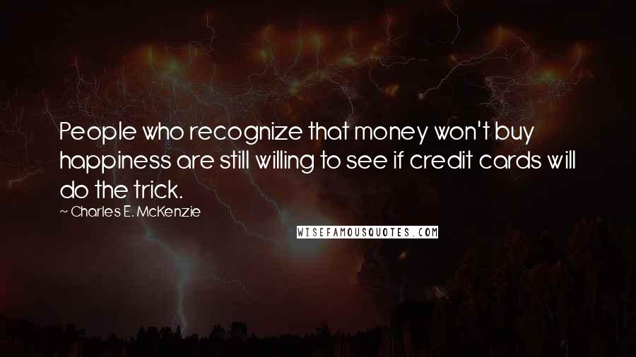 Charles E. McKenzie Quotes: People who recognize that money won't buy happiness are still willing to see if credit cards will do the trick.